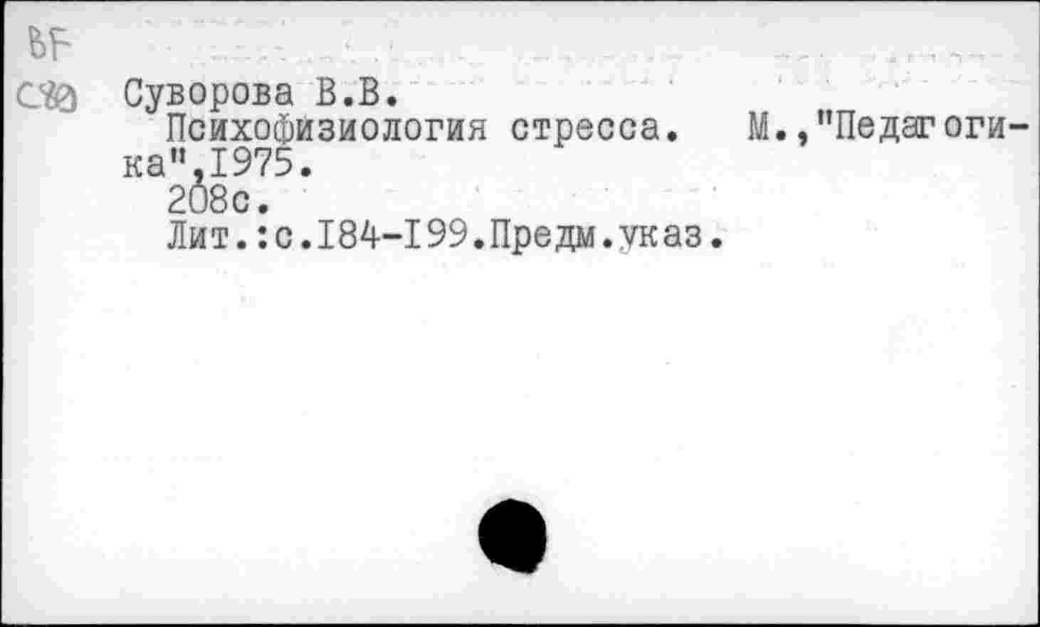 ﻿ь?
С&3 Суворова В.В.
Психофизиология стресса. М.,"Педагогика"1975.
208 с.
Лит.:с.184-199.Предм.указ.